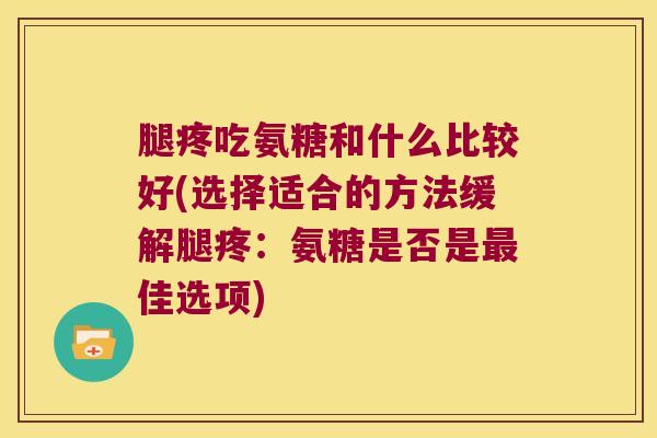 腿疼吃氨糖和什么比较好(选择适合的方法缓解腿疼:氨糖是否是最佳选项)