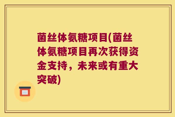 菌丝体氨糖项目(菌丝体氨糖项目再次获得资金支持,未来或有重大突破)