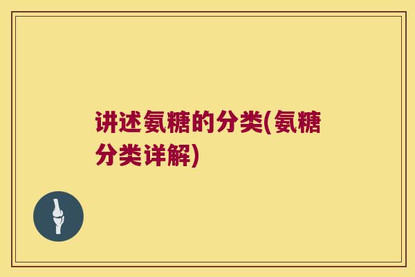 讲述氨糖的分类(氨糖分类详解)