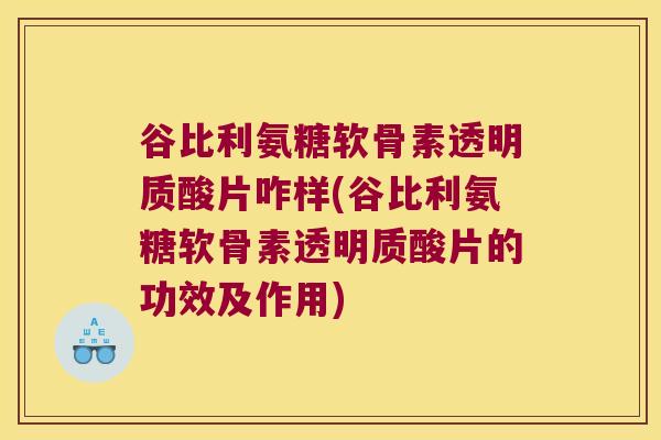 谷比利氨糖软骨素透明质酸片咋样(谷比利氨糖软骨素透明质酸片的功效及作用)