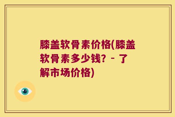膝盖软骨素价格(膝盖软骨素多少钱?- 了解市场价格)