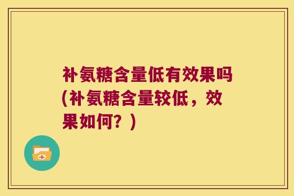补氨糖含量低有效果吗(补氨糖含量较低,效果如何?)
