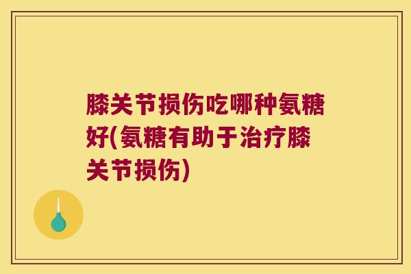 膝关节损伤吃哪种氨糖好(氨糖有助于治疗膝关节损伤)