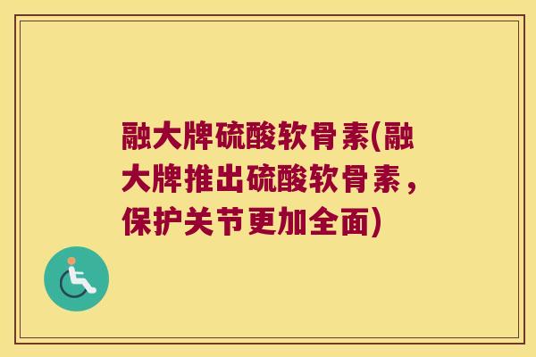 融大牌硫酸软骨素(融大牌推出硫酸软骨素,保护关节更加全面)