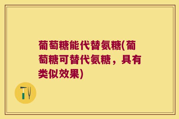 葡萄糖能代替氨糖(葡萄糖可替代氨糖，具有类似效果)