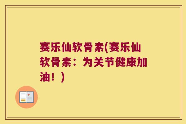 赛乐仙软骨素(赛乐仙软骨素:为关节健康加油!)