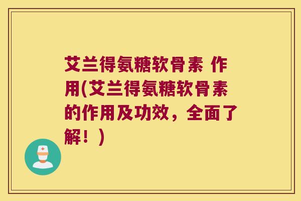 艾兰得氨糖软骨素 作用(艾兰得氨糖软骨素的作用及功效,全面了解!)