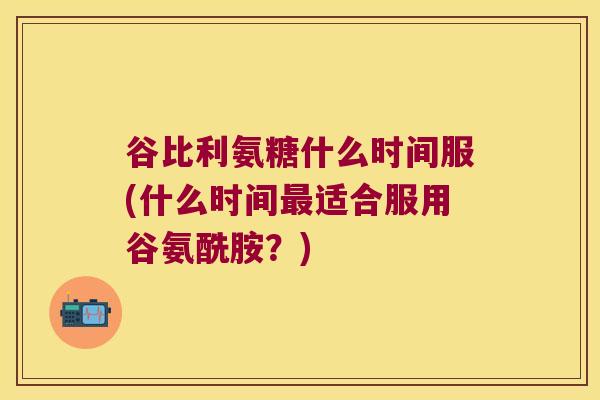 谷比利氨糖什么时间服(什么时间适合服用谷氨酰胺?) 谷比利氨糖什么时间服(什么时间适合服用谷氨酰胺?)