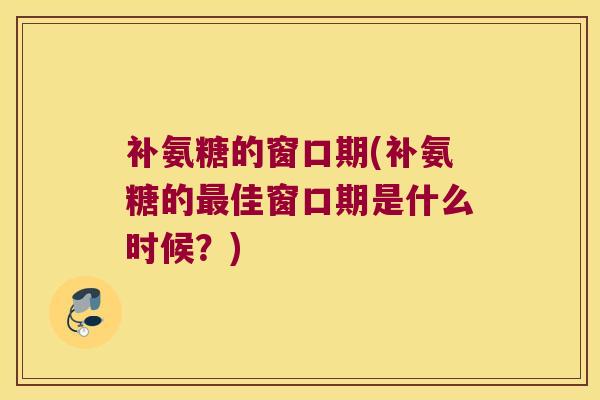 补氨糖的窗口期(补氨糖的佳窗口期是什么时候?) 补氨糖的窗口期(补氨糖的佳窗口期是什么时候?)