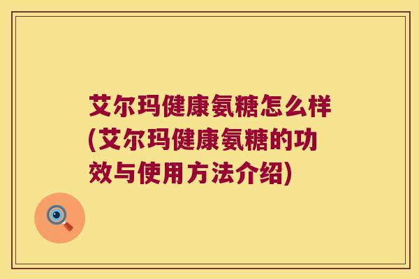 艾尔玛健康氨糖怎么样(艾尔玛健康氨糖的功效与使用方法介绍)