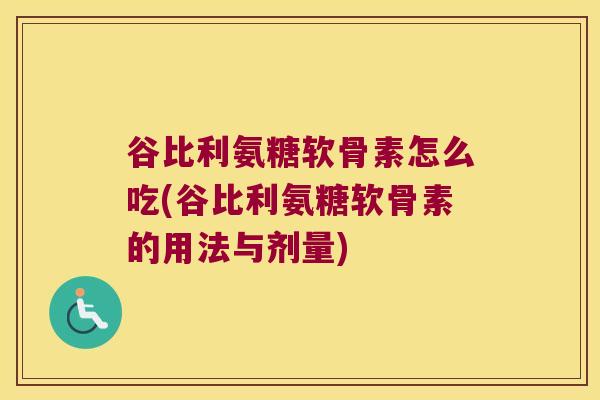 谷比利氨糖软骨素怎么吃(谷比利氨糖软骨素的用法与剂量)