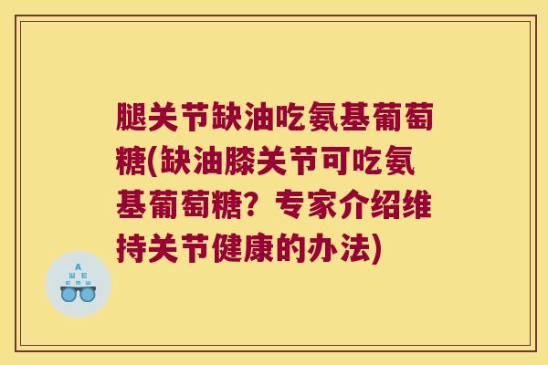 腿关节缺油吃氨基葡萄糖(缺油膝关节可吃氨基葡萄糖?专家介绍维持关节健康的办法)