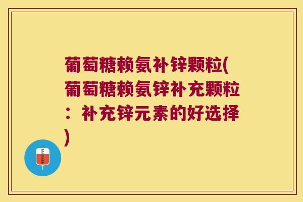 葡萄糖赖氨补锌颗粒(葡萄糖赖氨锌补充颗粒：补充锌元素的好选择)