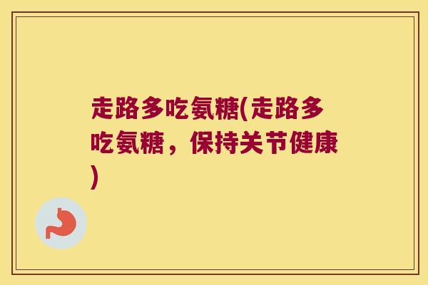 走路多吃氨糖(走路多吃氨糖,保持关节健康)