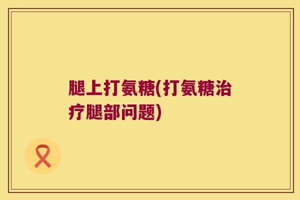 腿上打氨糖(打氨糖治疗腿部问题)