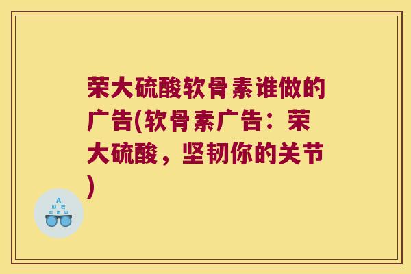 荣大硫酸软骨素谁做的广告(软骨素广告:荣大硫酸,坚韧你的关节)