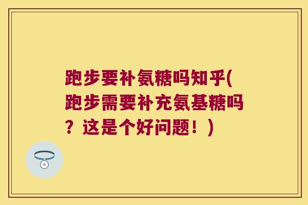 跑步要补氨糖吗知乎(跑步需要补充氨基糖吗?这是个好问题!)