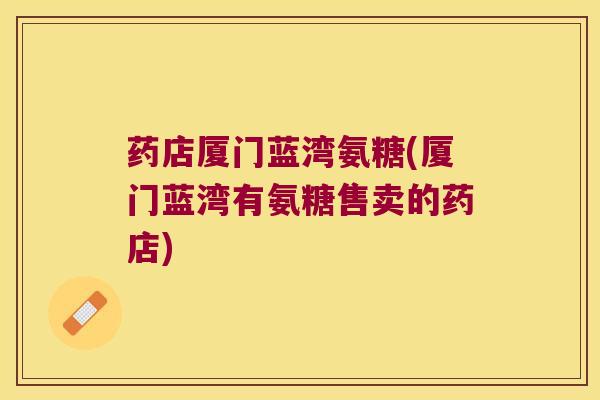 药店厦门蓝湾氨糖(厦门蓝湾有氨糖售卖的药店)