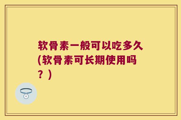 软骨素一般可以吃多久(软骨素可长期使用吗?)