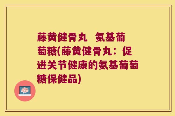 藤黄健骨丸  氨基葡萄糖(藤黄健骨丸：促进关节健康的氨基葡萄糖保健品)