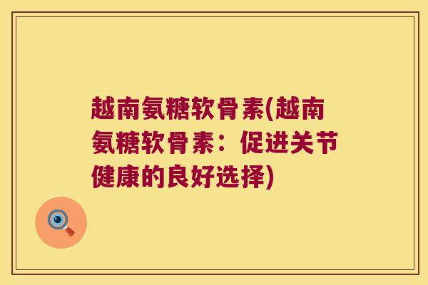 越南氨糖软骨素(越南氨糖软骨素:促进关节健康的良好选择)