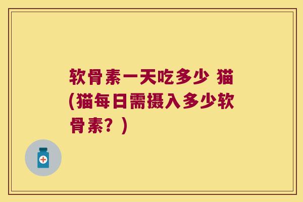 软骨素一天吃多少 猫(猫每日需摄入多少软骨素？)