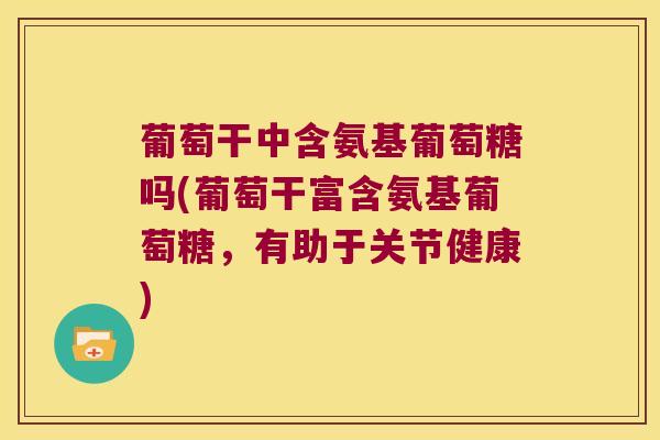 葡萄干中含氨基葡萄糖吗(葡萄干富含氨基葡萄糖,有助于关节健康)