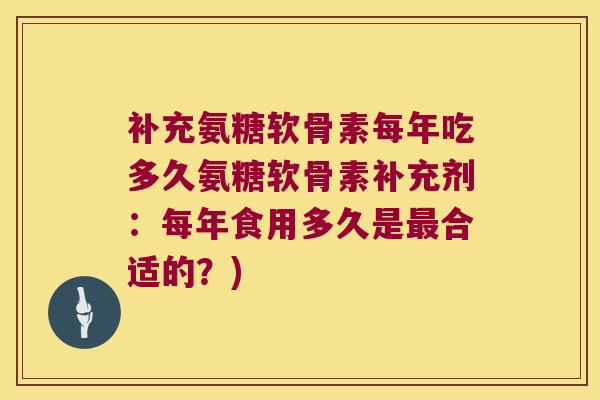 补充氨糖软骨素每年吃多久氨糖软骨素补充剂:每年食用多久是最合适的?)