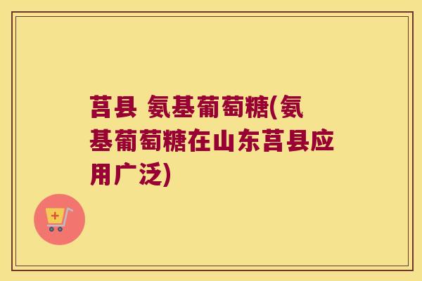 莒县 氨基葡萄糖(氨基葡萄糖在山东莒县应用广泛)