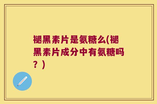 褪黑素片是氨糖么(褪黑素片成分中有氨糖吗?)