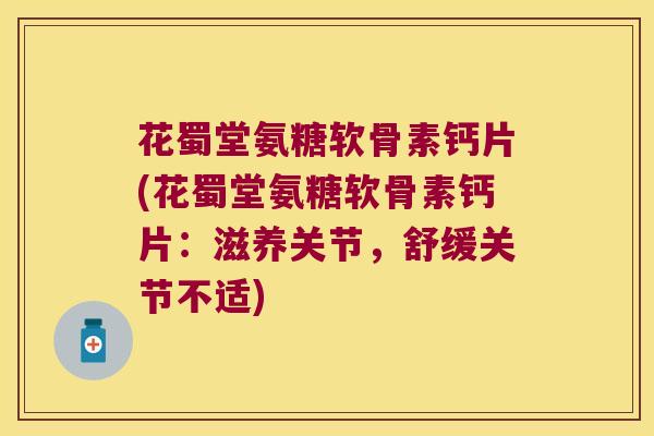花蜀堂氨糖软骨素钙片(花蜀堂氨糖软骨素钙片:滋养关节,舒缓关节不适)