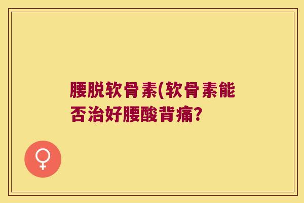 腰脱软骨素(软骨素能否治好腰酸背痛?