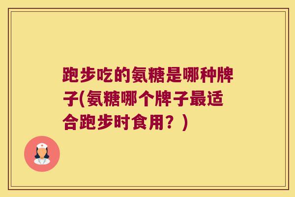 跑步吃的氨糖是哪种牌子(氨糖哪个牌子最适合跑步时食用？)