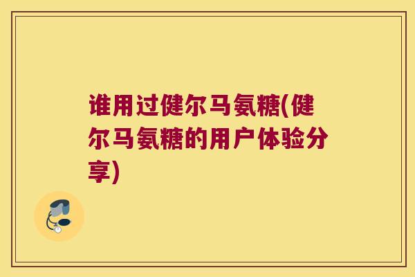 谁用过健尔马氨糖(健尔马氨糖的用户体验分享)