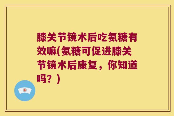 膝关节镜术后吃氨糖有效嘛(氨糖可促进膝关节镜术后康复,你知道吗?)