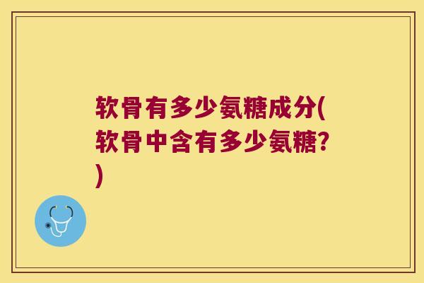 软骨有多少氨糖成分(软骨中含有多少氨糖?) 软骨有多少氨糖成分(软骨中含有多少氨糖?)