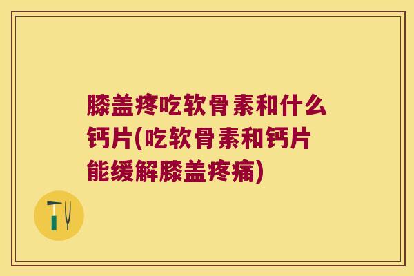 膝盖疼吃软骨素和什么钙片(吃软骨素和钙片能缓解膝盖疼痛)