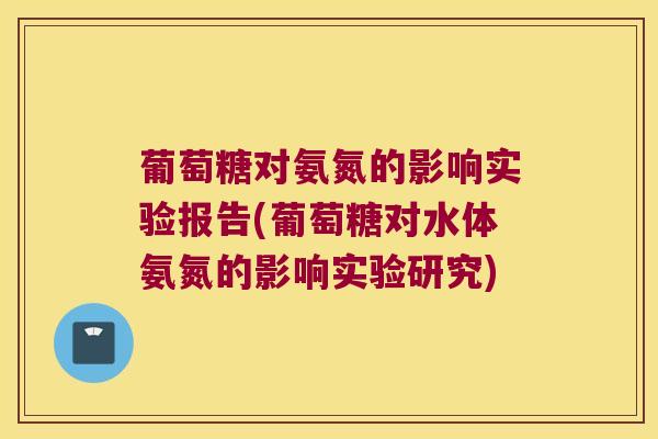 葡萄糖对氨氮的影响实验报告(葡萄糖对水体氨氮的影响实验研究)
