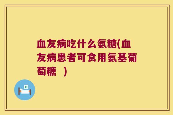 血友病吃什么氨糖(血友病患者可食用氨基葡萄糖 )