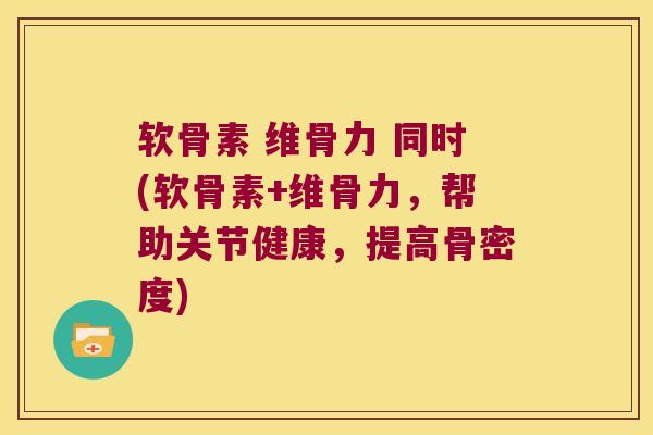 软骨素 维骨力 同时(软骨素+维骨力,帮助关节健康,提高骨密度)