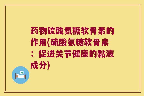 药物硫酸氨糖软骨素的作用(硫酸氨糖软骨素:促进关节健康的黏液成分)