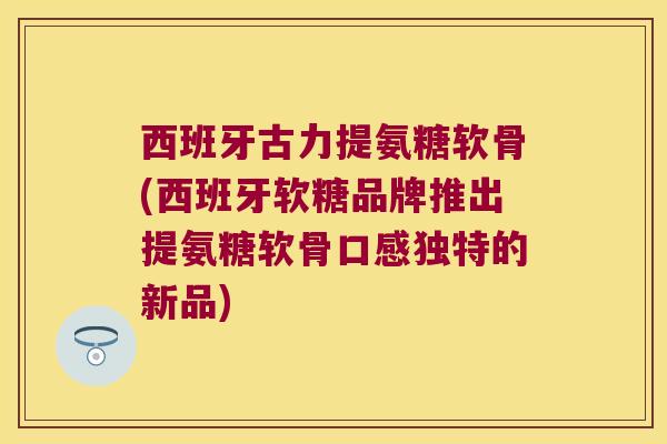 西班牙古力提氨糖软骨(西班牙软糖品牌推出提氨糖软骨口感独特的新品)