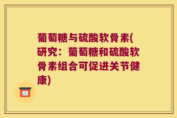 葡萄糖与硫酸软骨素(研究:葡萄糖和硫酸软骨素组合可促进关节健康)