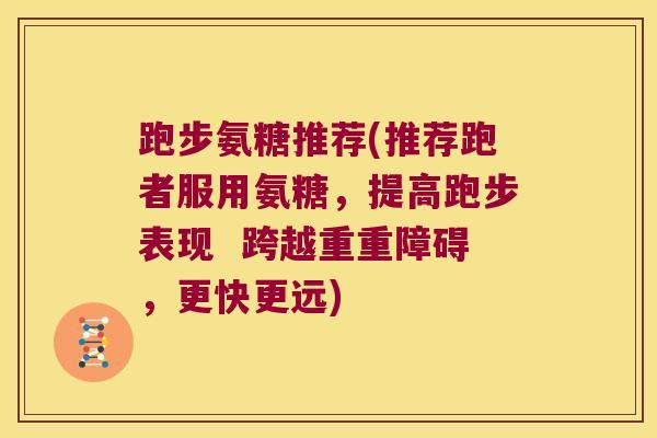跑步氨糖推荐(推荐跑者服用氨糖,提高跑步表现 跨越重重障碍,更快更远)