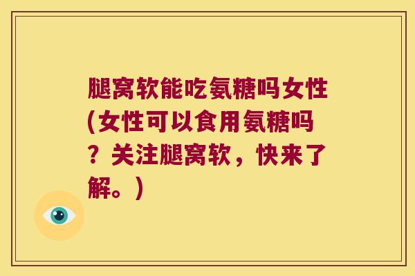 腿窝软能吃氨糖吗女性(女性可以食用氨糖吗?关注腿窝软,快来了解。)