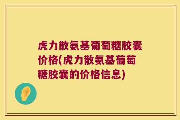 虎力散氨基葡萄糖胶囊价格(虎力散氨基葡萄糖胶囊的价格信息)