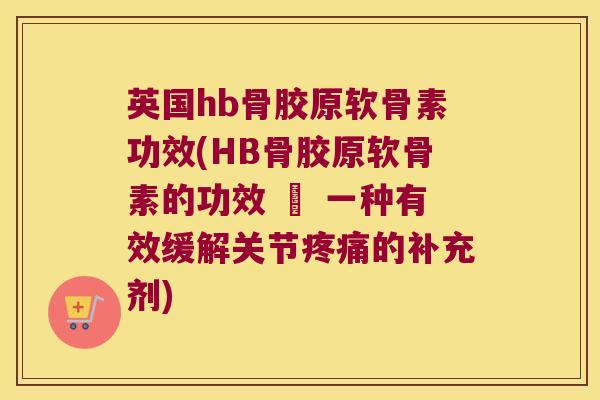 英国hb骨胶原软骨素功效(HB骨胶原软骨素的功效 – 一种有效缓解关节疼痛的补充剂)