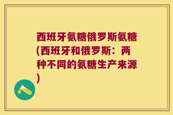 西班牙氨糖俄罗斯氨糖(西班牙和俄罗斯:两种不同的氨糖生产来源) 西班牙氨糖俄罗斯氨糖(西班牙和俄罗斯:两种不同的氨糖生产来源)