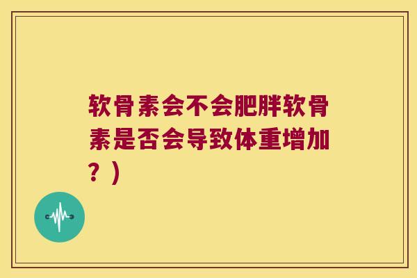 软骨素会不会肥胖软骨素是否会导致体重增加?)