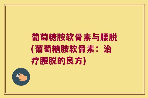 葡萄糖胺软骨素与腰脱(葡萄糖胺软骨素:治疗腰脱的良方)